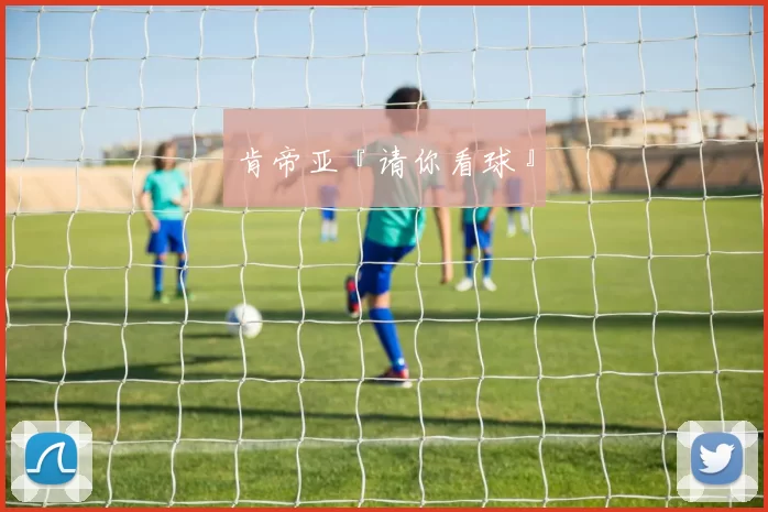 肯帝亚『请你看球』