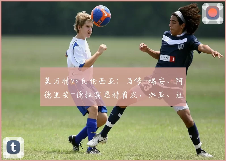 莱万特vs瓦伦西亚：马修-瑞安、阿德里安-德拉富恩特首发，加亚、杜罗出战