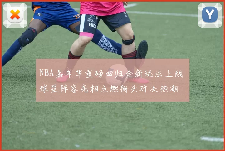 NBA嘉年华重磅回归全新玩法上线 球星阵容亮相点燃街头对决热潮