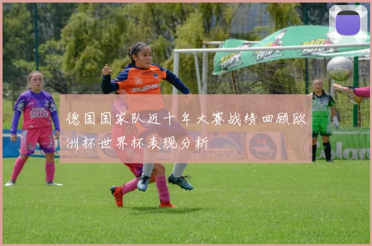 德国国家队近十年大赛战绩回顾欧洲杯世界杯表现分析