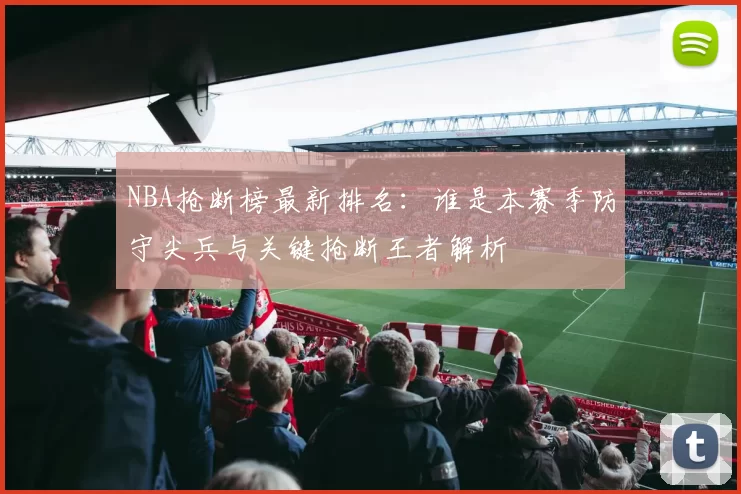 NBA抢断榜最新排名:谁是本赛季防守尖兵与关键抢断王者解析