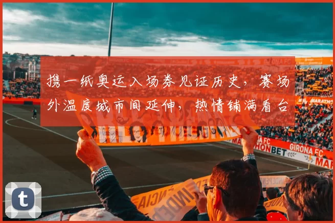 携一纸奥运入场券见证历史,赛场外温度城市间延伸,热情铺满看台