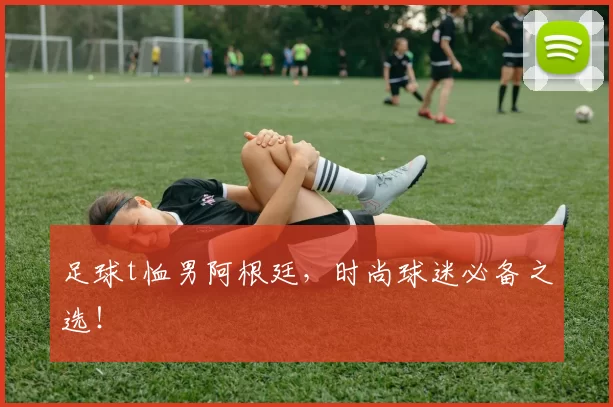 足球t恤男阿根廷,时尚球迷必备之选!