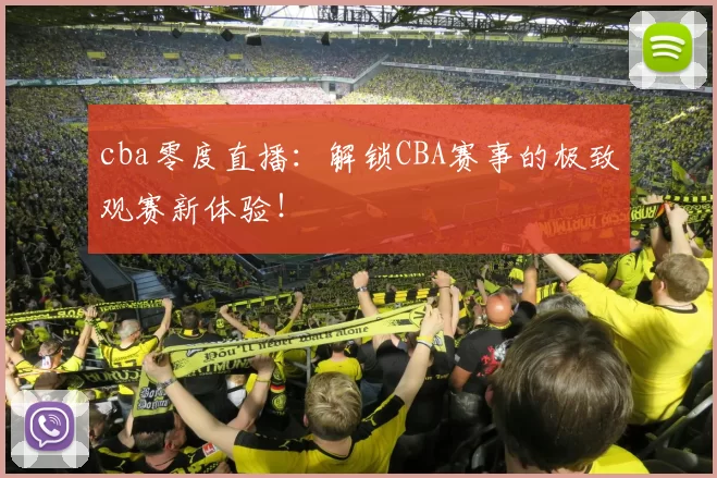 cba零度直播：解锁CBA赛事的极致观赛新体验！