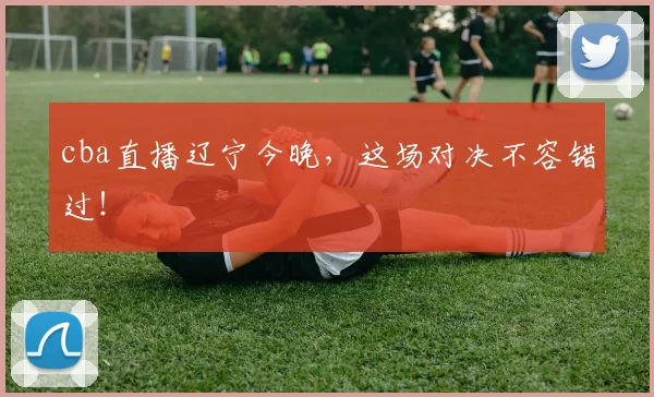 cba直播辽宁今晚，这场对决不容错过！