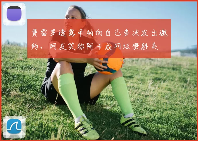 费雷罗透露辛纳向自己多次发出邀约，网友笑称阿卡成网坛樊胜美