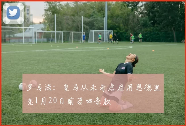 罗马诺：皇马从未考虑启用恩德里克1月20日前召回条款