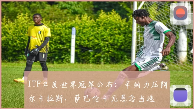 ITF年度世界冠军公布:辛纳力压阿尔卡拉斯,萨巴伦卡无悬念当选