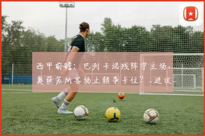 西甲前瞻：巴列卡诺残阵守主场，奥萨苏纳客场止颓争卡位？_进攻_对手_核心