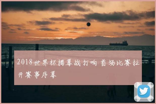 2018世界杯揭幕战打响 首场比赛拉开赛事序幕