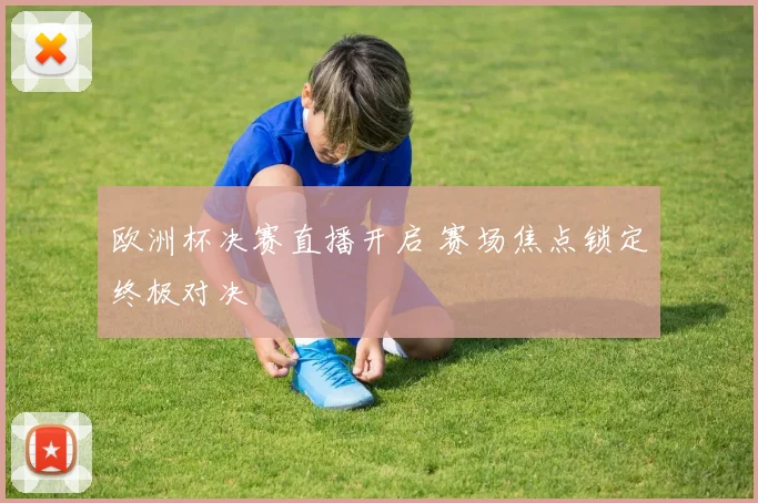 欧洲杯决赛直播开启 赛场焦点锁定终极对决