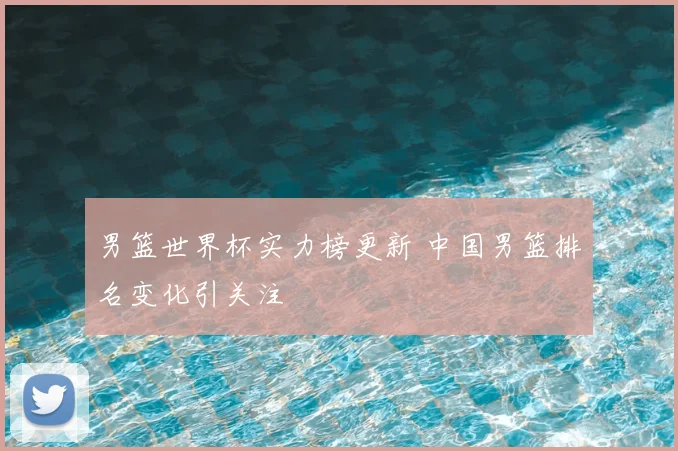 男篮世界杯实力榜更新 中国男篮排名变化引关注