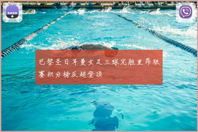 巴黎圣日耳曼女足三球完胜里昂联赛积分榜反超登顶