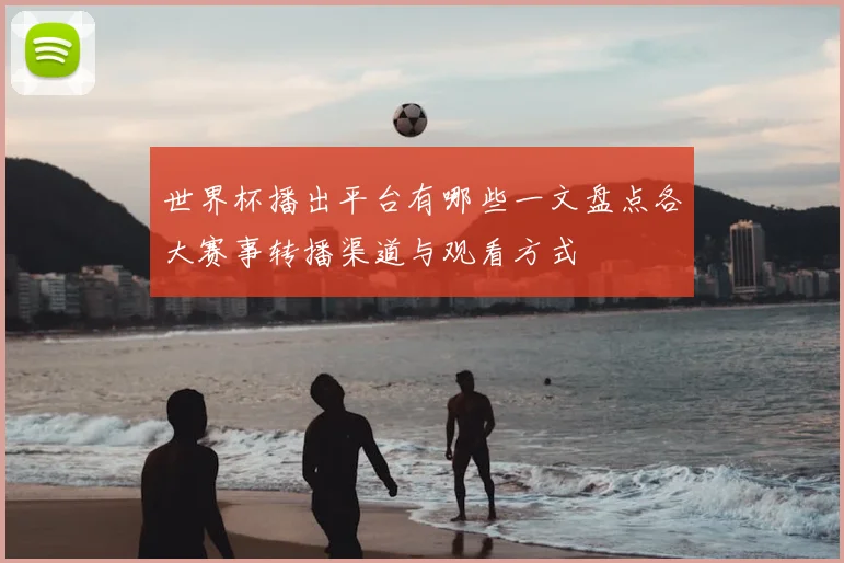 世界杯播出平台有哪些一文盘点各大赛事转播渠道与观看方式