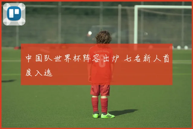 中国队世界杯阵容出炉 七名新人首度入选