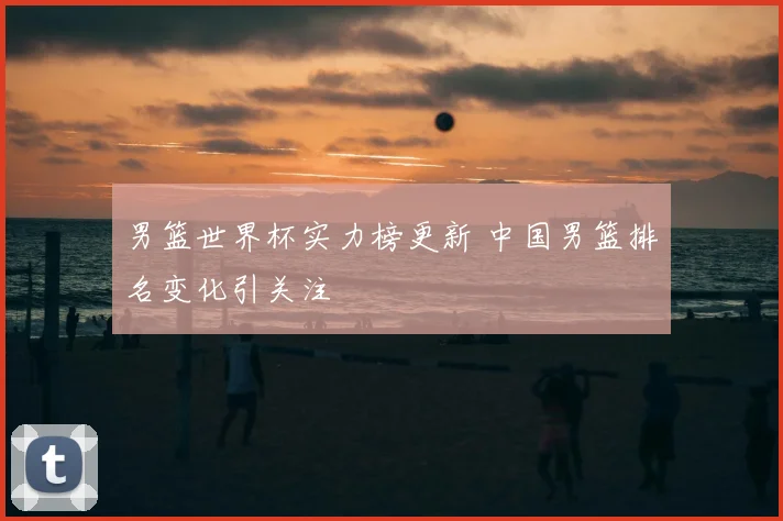 男篮世界杯实力榜更新 中国男篮排名变化引关注