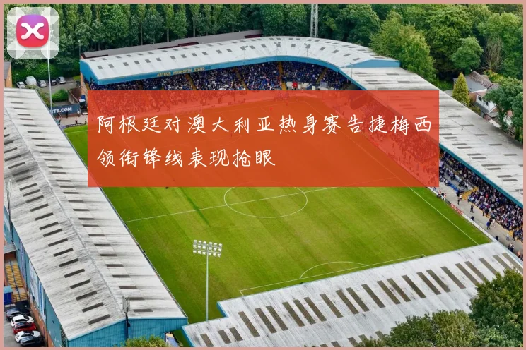 阿根廷对澳大利亚热身赛告捷梅西领衔锋线表现抢眼