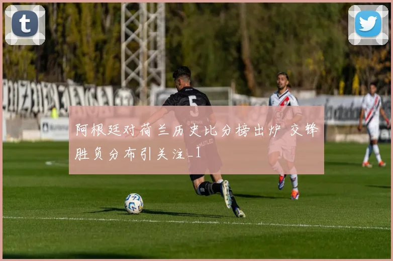 阿根廷对荷兰历史比分榜出炉 交锋胜负分布引关注_1