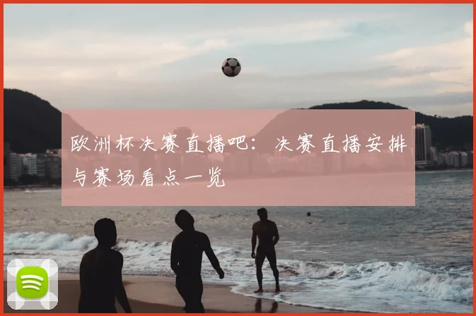 欧洲杯决赛直播吧：决赛直播安排与赛场看点一览