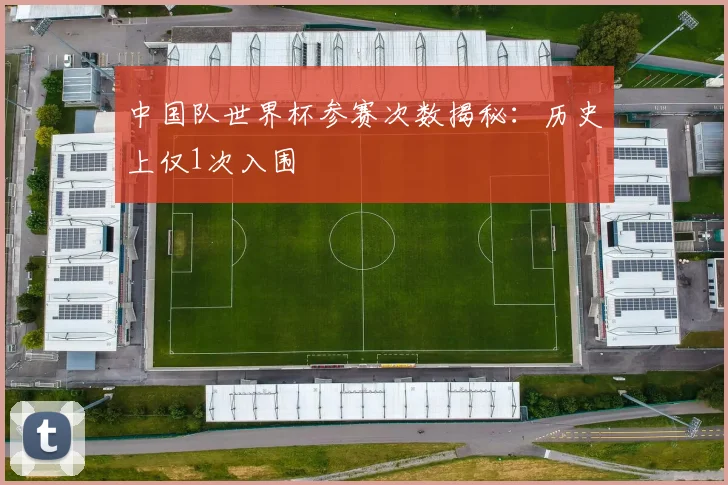 中国队世界杯参赛次数揭秘：历史上仅1次入围