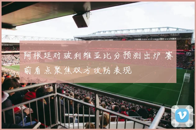 阿根廷对玻利维亚比分预测出炉 赛前看点聚焦双方攻防表现