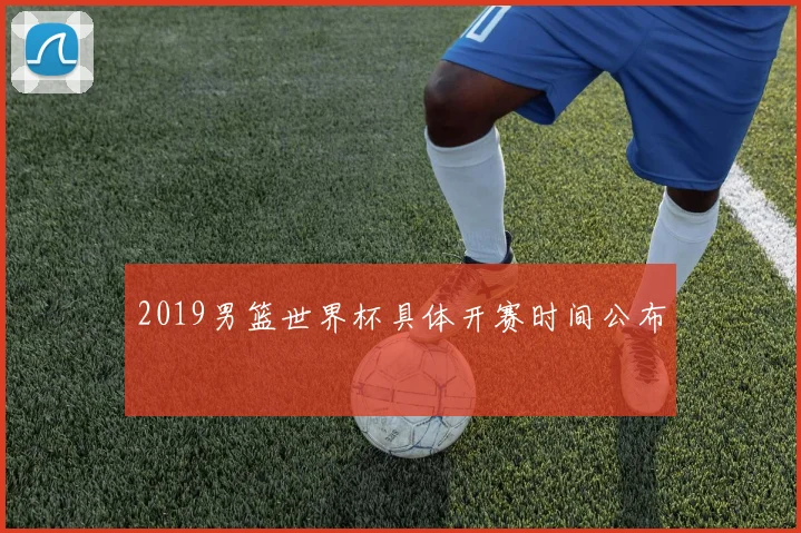 2019男篮世界杯具体开赛时间公布