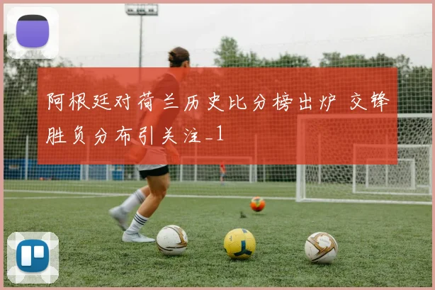 阿根廷对荷兰历史比分榜出炉 交锋胜负分布引关注_1