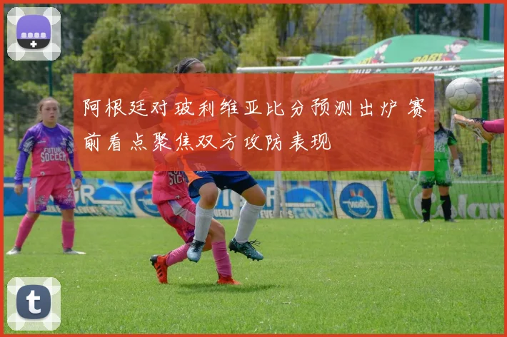 阿根廷对玻利维亚比分预测出炉 赛前看点聚焦双方攻防表现