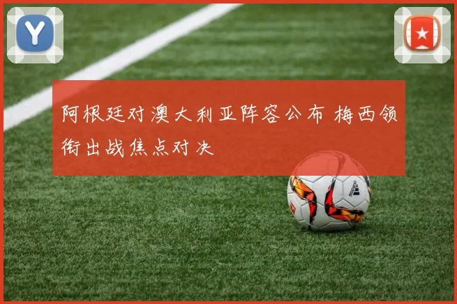 阿根廷对澳大利亚阵容公布 梅西领衔出战焦点对决