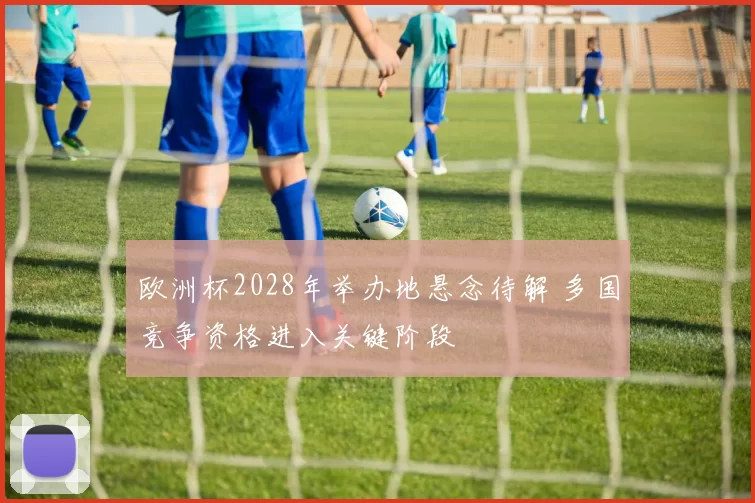 欧洲杯2028年举办地悬念待解 多国竞争资格进入关键阶段