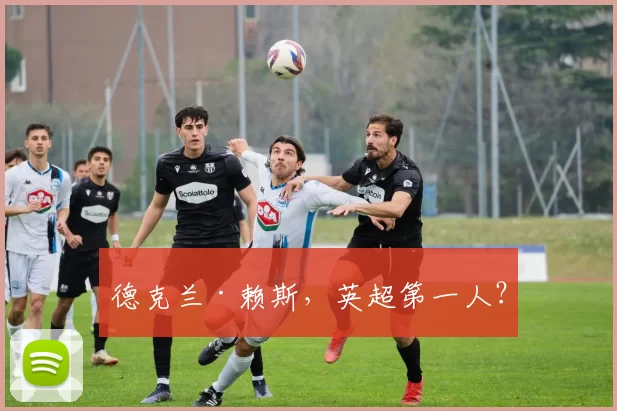 德克兰·赖斯，英超第一人？