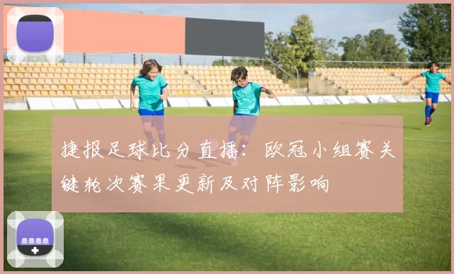 捷报足球比分直播：欧冠小组赛关键轮次赛果更新及对阵影响