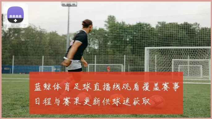 蓝鲸体育足球直播线观看覆盖赛事日程与赛果更新供球迷获取