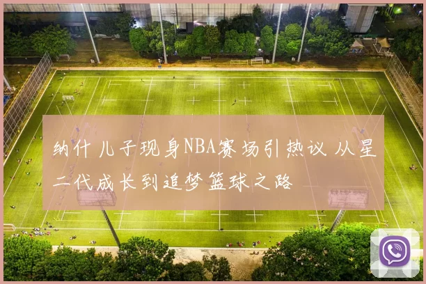 纳什儿子现身NBA赛场引热议 从星二代成长到追梦篮球之路