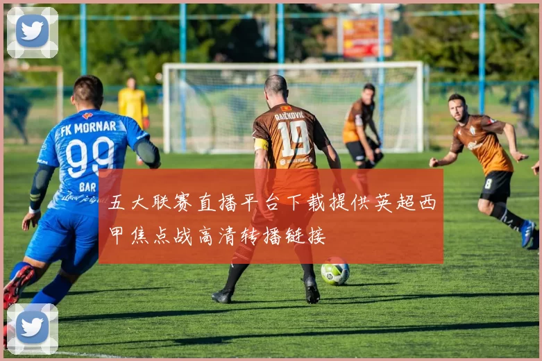 五大联赛直播平台下载提供英超西甲焦点战高清转播链接