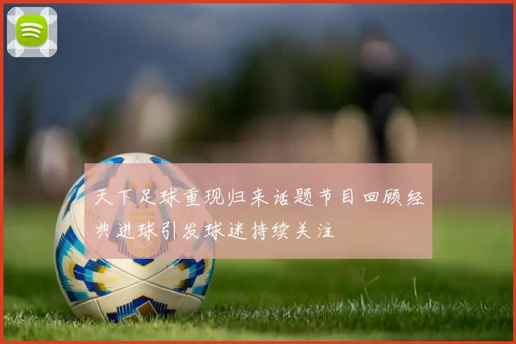 天下足球重现归来话题节目回顾经典进球引发球迷持续关注