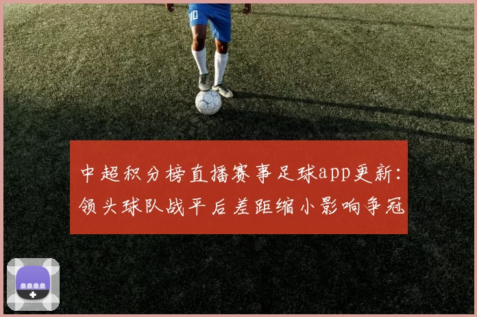 中超积分榜直播赛事足球app更新：领头球队战平后差距缩小影响争冠形势
