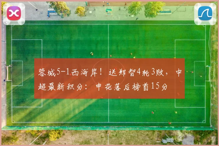 蓉城5-1西海岸！送郑智4轮3败，中超最新积分：申花落后榜首15分