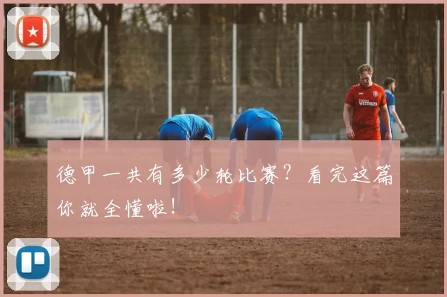 德甲一共有多少轮比赛?看完这篇你就全懂啦!