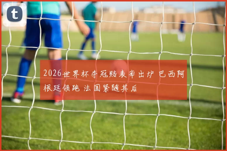 2026世界杯夺冠赔表率出炉 巴西阿根廷领跑 法国紧随其后