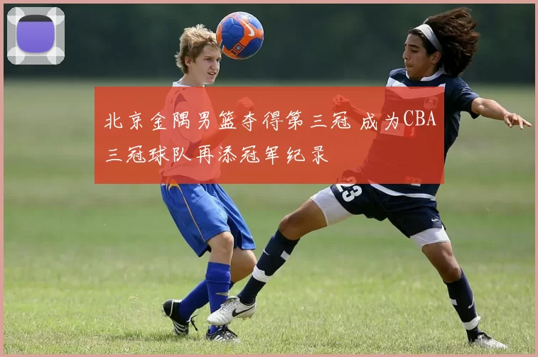 北京金隅男篮夺得第三冠 成为CBA三冠球队再添冠军纪录