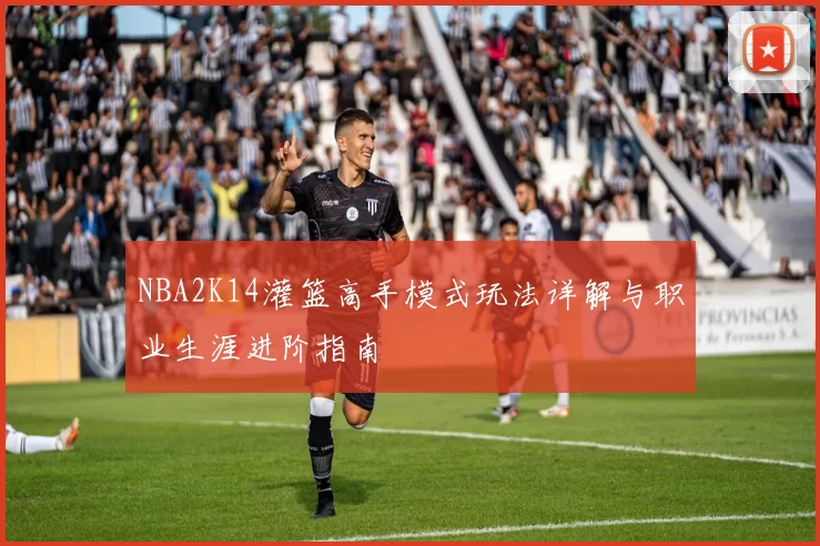 NBA2K14灌篮高手模式玩法详解与职业生涯进阶指南