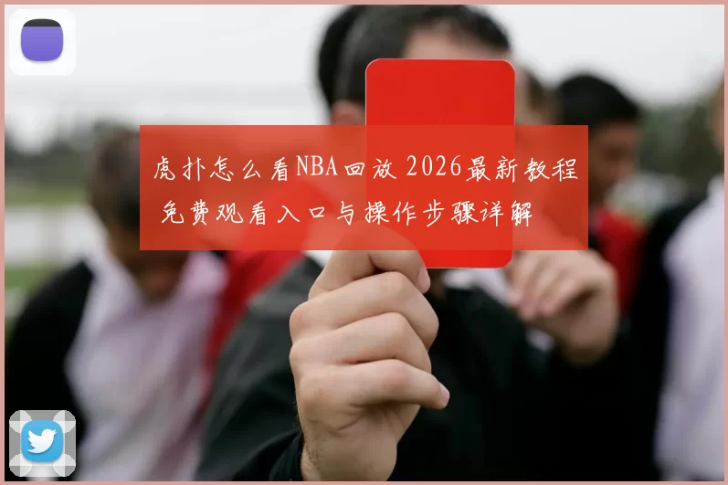 虎扑怎么看NBA回放 2026最新教程 免费观看入口与操作步骤详解