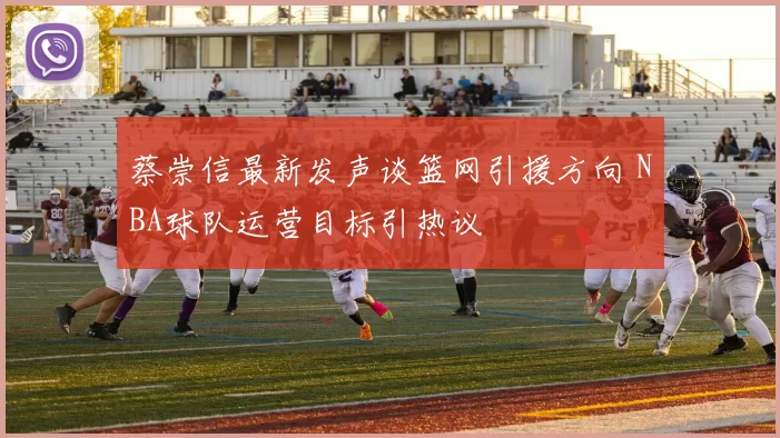 蔡崇信最新发声谈篮网引援方向 NBA球队运营目标引热议