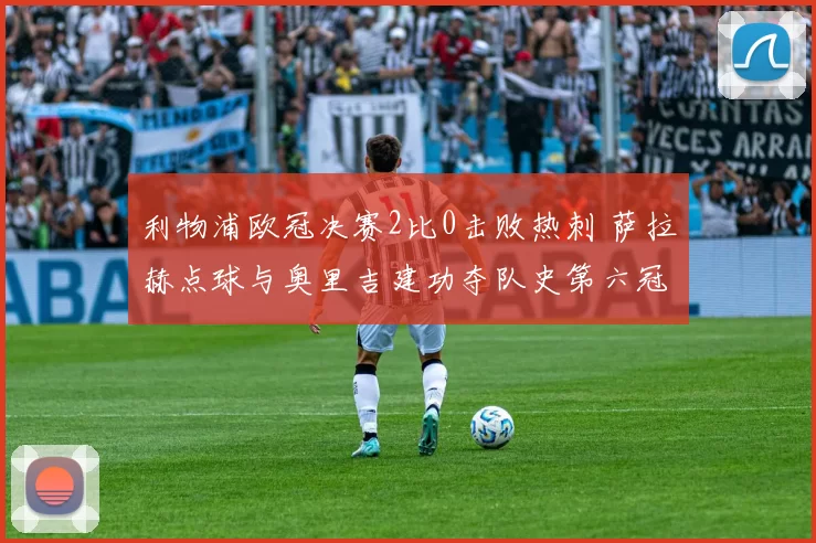 利物浦欧冠决赛2比0击败热刺 萨拉赫点球与奥里吉建功夺队史第六冠