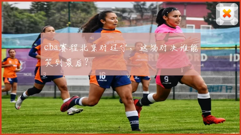 cba赛程北京对辽宁，这场对决谁能笑到最后？