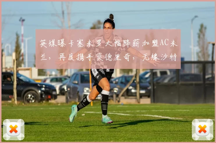 英媒曝卡塞米罗大幅降薪加盟AC米兰,再度携手莫德里奇,无缘沙特高薪诱惑_欧冠_曼联_意甲