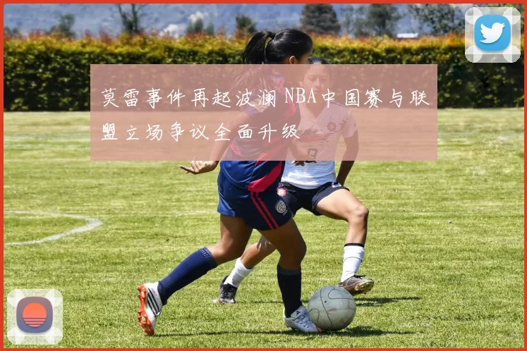 莫雷事件再起波澜 NBA中国赛与联盟立场争议全面升级