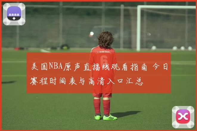 美国NBA原声直播线观看指南 今日赛程时间表与高清入口汇总