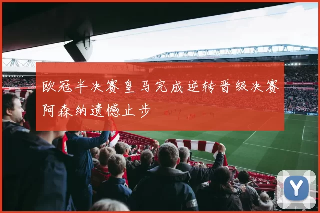 欧冠半决赛皇马完成逆转晋级决赛阿森纳遗憾止步